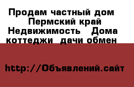 Продам частный дом - Пермский край Недвижимость » Дома, коттеджи, дачи обмен   